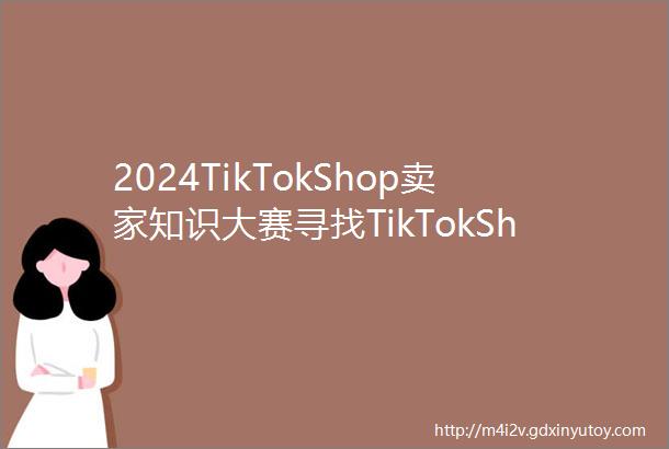 2024TikTokShop卖家知识大赛寻找TikTokShop极客玩家赢取大疆无人机小米扫地机大奖helliphellip