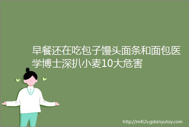 早餐还在吃包子馒头面条和面包医学博士深扒小麦10大危害