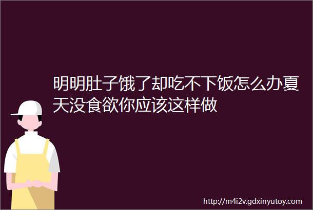 明明肚子饿了却吃不下饭怎么办夏天没食欲你应该这样做