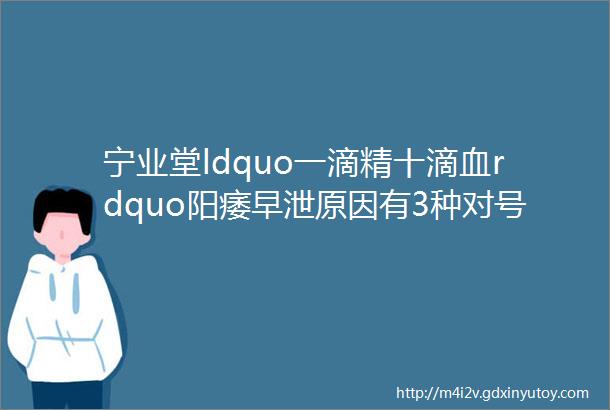 宁业堂ldquo一滴精十滴血rdquo阳痿早泄原因有3种对号入座看看你是哪种